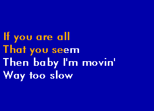 If you are a
That you seem

Then baby I'm movin'
Way too slow