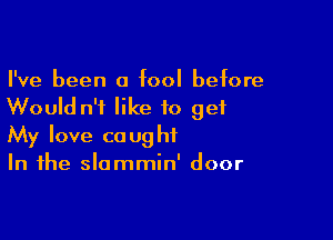 I've been a fool before
Would n'f like to get

My love caught
In the slammin' door