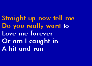 Straight up now tell me
Do you really want to

Love me f0 rever

Or am I caught in
A hit and run