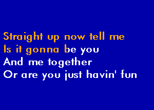 Straight up now tell me
Is it gonna be you

And me together
Or are you iusf havin' fun