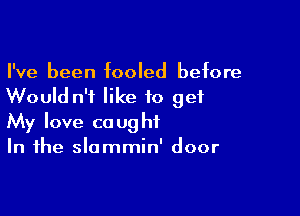 I've been fooled before
Would n'f like to get

My love caught
In the slammin' door