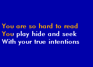 You are so hard to read
You play hide and seek
With your true intentions