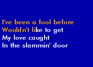 I've been a fool before
Would n'f like to get

My love caught
In the slammin' door