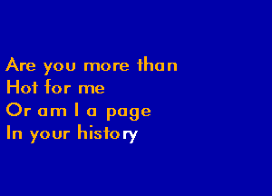 Are you more than
Hot for me

Or am I a page
In your history