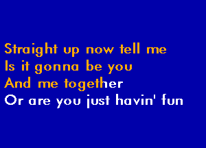 Straight up now tell me
Is it gonna be you

And me together
Or are you iusf havin' fun