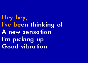 Hey hey,
I've been ihinking of

A new sensation
I'm picking Up
Good vibration