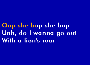 Oop she bop she bop

Unh, do I wanna go out
With a lion's roar