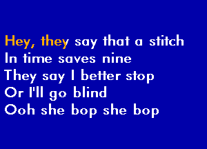 Hey, they say that a stitch
In time saves nine

They say I better stop
Or I'll go blind

Ooh she bop she bop