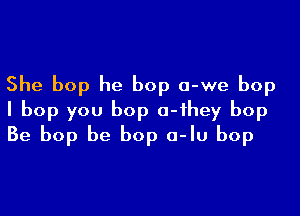 She bop he bop a-we bop

I bop you bop o-ihey bop
Be bop be bop a-Iu bop