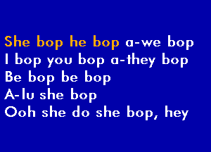 She bop he bop a-we bop
I bop you bop a-ihey bop

Be bop be bop
A-Iu she bop

Ooh she do she bop, hey