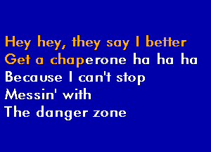 Hey hey, 1hey say I beHer
Get a chaperone ha ha ha

Because I can't stop
Messin' with
The danger zone