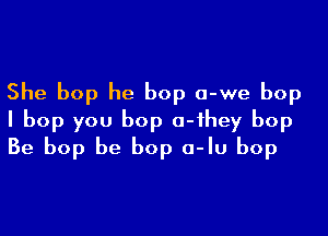 She bop he bop a-we bop

I bop you bop o-ihey bop
Be bop be bop a-Iu bop