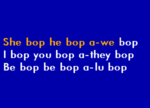 She bop he bop a-we bop

I bop you bop o-ihey bop
Be bop be bop a-Iu bop