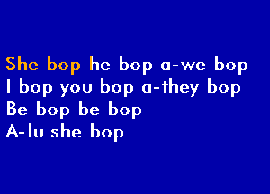 She bop he bop o-we bop
I bop you bop o-ihey bop

Be bop be bop
A-Iu she bop