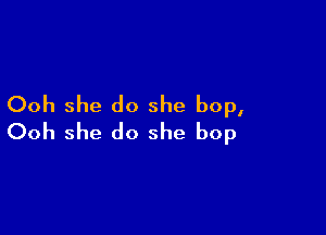 Ooh she do she bop,

Ooh she do she bop