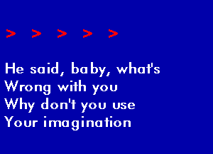 He said, he by, whafs

Wrong with you
Why don't you use
Your imagination