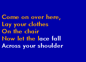 Come on over here,
Lay your clothes

On the chair

Now let the lace fall
Across your shoulder