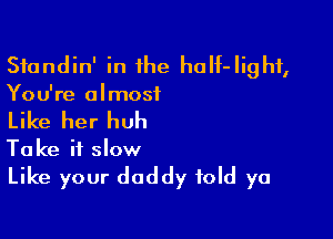 Sfandin' in he haIf-Iighf,
You're almost

Like her huh

Ta ke it slow

Like your daddy told ya