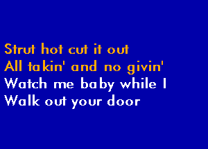 Strut hot cut it out
All to kin' and no givin'

Watch me be by while I
Walk out your door