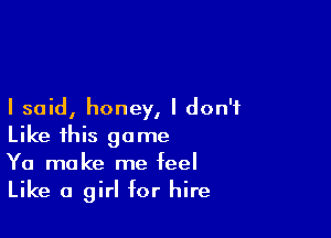 I said, honey, I don't

Like this game
Ya make me feel
Like a girl for hire