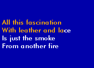 All this fascination
With leather and lace

Is iusf the smoke
From another fire