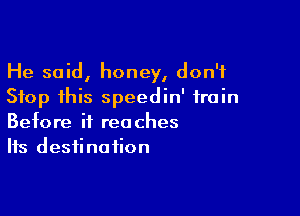 He said, honey, don't
Stop this speedin' train

Before it reaches
Its destination