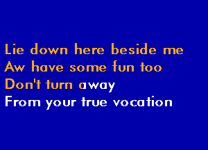 Lie down here beside me
Aw have some fun too
Don't iurn away

From your hue vocaiion