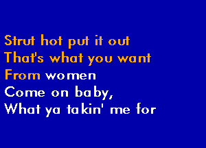 Sfru'r hot put it out
Thafs what you want

From women
Come on baby,
What ya to kin' me for