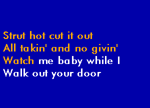 Strut hot cut it out
All to kin' and no givin'

Watch me be by while I
Walk out your door