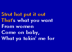 Sfru'r hot put it out
Thafs what you want

From women
Come on baby,
What ya to kin' me for