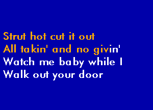 Strut hot cut it out
All to kin' and no givin'

Watch me be by while I
Walk out your door