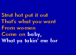 Sfru'r hot put it out
Thafs what you want

From women
Come on baby,
What ya to kin' me for