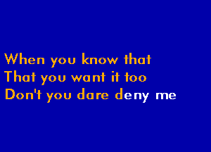 When you know that

That you want if too
Don't you dare deny me