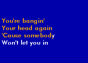 You're bangin'
Your head again

'Cause somebody
Won't let you in