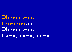 Oh ooh woh,

N- n- n- never

Oh ooh woh,

Never, never, never