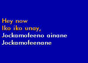 Hey now
Iko iko unay,

Jocko mofeeno 0 inc ne
Jocka mofeena ne