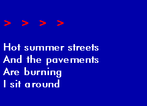 Hot summer streets

And the pavements
Are burning
I sit around