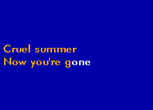 Cruel summer

Now you're gone