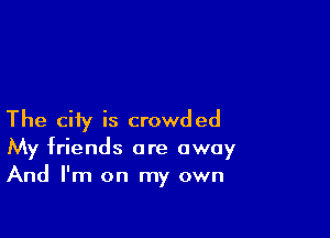 The city is crowded
My friends are away
And I'm on my own