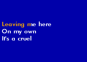 Leaving me here

On my own
It's a cruel