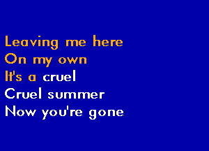 Leaving me here
On my own

NS a cruel
Cruel summer
Now you're gone