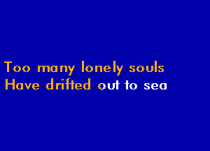 Too many lonely souls

Have driHed ou1 to sea