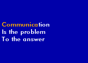 Communication

Is the problem
To the answer