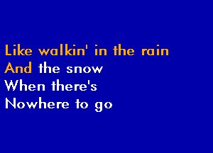 Like wolkin' in the rain
And the snow

When there's

Nowhere to go