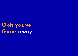 00 h yo u've

Gone away