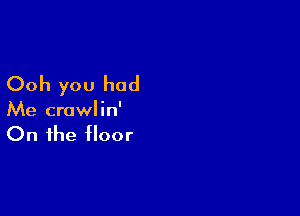 Ooh you had

Me crowlin'

On the floor