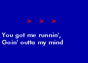 You got me runnin',
Goin' ouifa my mind