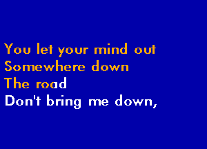 You let your mind out
Somewhere down

The road

Don't bring me down,