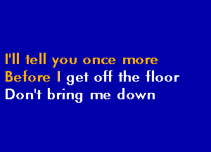 I'll tell you once more

Before I get off the floor
Don't bring me down
