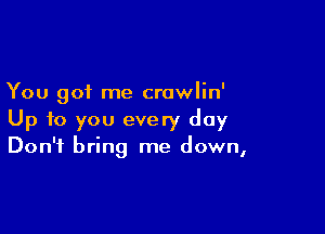 You got me crawlin'

Up to you every day
Don't bring me down,